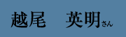 越尾 英明 さん 越尾 英明 さん