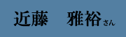 近藤 雅裕 さん 近藤 雅裕 さん
