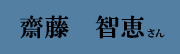 齋藤 智恵 さん 齋藤 智恵 さん