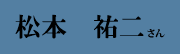 松本 祐二 さん 松本 祐二 さん