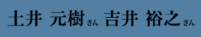 土井 元樹 さん(左) 吉井 裕之 さん(右) 土井 元樹 さん(左) 吉井 裕之 さん(右)